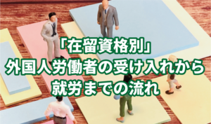 「在留資格別」外国人労働者の受け入れから就労までの流れ