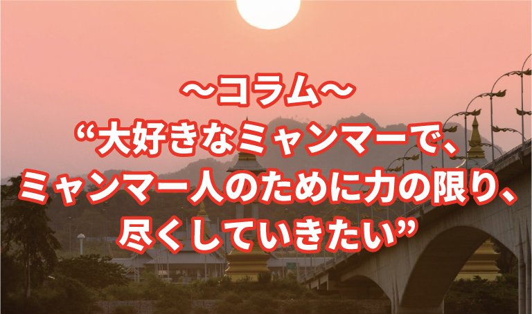 コラム “大好きなミャンマーで、ミャンマー人のために力の限り、尽くしていきたい”