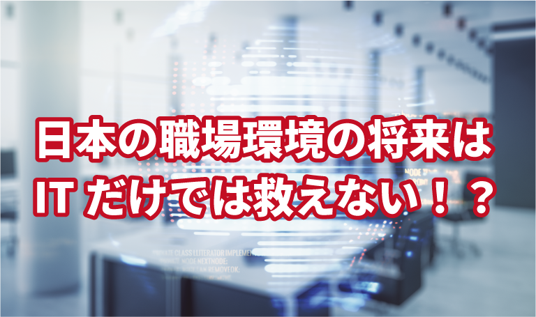 日本の職場環境の将来はIT化だけでは救えない！？