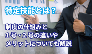 特定技能とは？制度の仕組みと1号・2号の違いやメリットについても解説