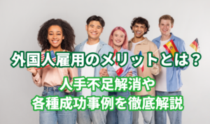 外国人雇用のメリットとは？人手不足解消や各種成功事例を徹底解説